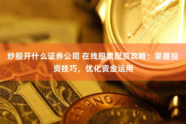 炒股开什么证券公司 在线股票配资攻略：掌握投资技巧，优化资金运用