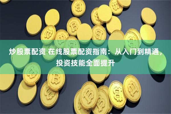 炒股票配资 在线股票配资指南：从入门到精通，投资技能全面提升