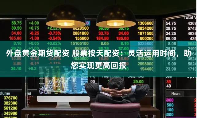 外盘黄金期货配资 股票按天配资：灵活运用时间，助您实现更高回报