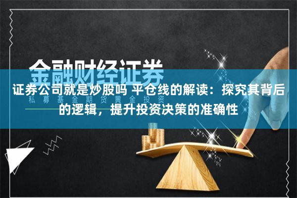 证券公司就是炒股吗 平仓线的解读：探究其背后的逻辑，提升投资决策的准确性