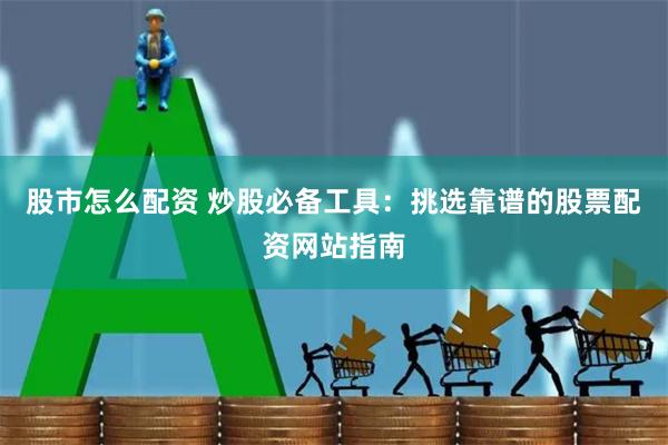 股市怎么配资 炒股必备工具：挑选靠谱的股票配资网站指南