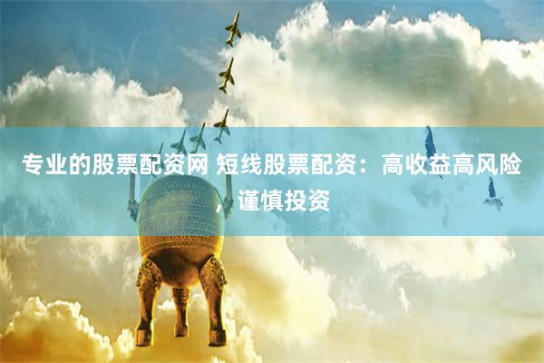 专业的股票配资网 短线股票配资：高收益高风险，谨慎投资