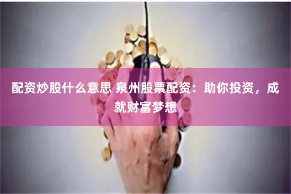 配资炒股什么意思 泉州股票配资：助你投资，成就财富梦想