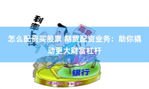 怎么配资买股票 期货配资业务：助你撬动更大财富杠杆