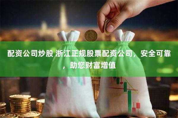 配资公司炒股 浙江正规股票配资公司，安全可靠，助您财富增值