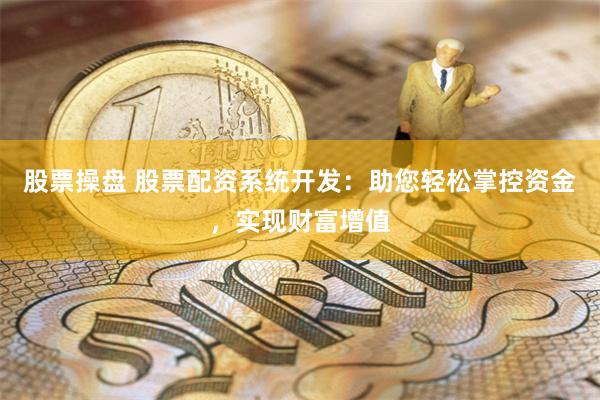 股票操盘 股票配资系统开发：助您轻松掌控资金，实现财富增值