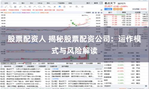 股票配资人 揭秘股票配资公司：运作模式与风险解读