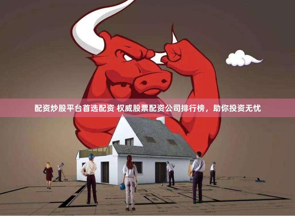 配资炒股平台首选配资 权威股票配资公司排行榜，助你投资无忧