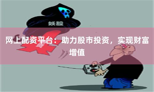 网上配资平台：助力股市投资，实现财富增值