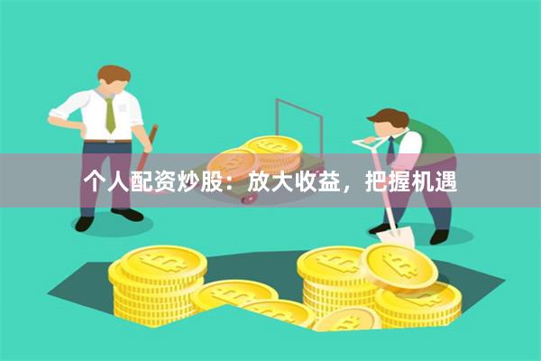 个人配资炒股：放大收益，把握机遇