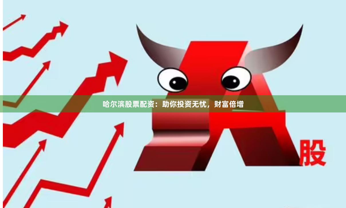 哈尔滨股票配资：助你投资无忧，财富倍增