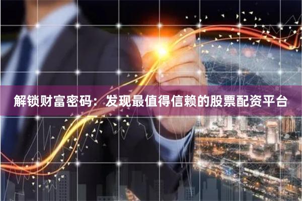 解锁财富密码：发现最值得信赖的股票配资平台