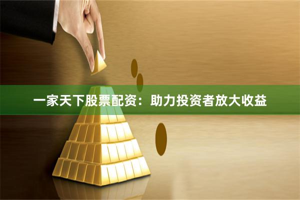 一家天下股票配资：助力投资者放大收益