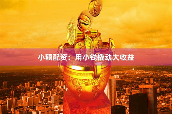 小额配资：用小钱撬动大收益