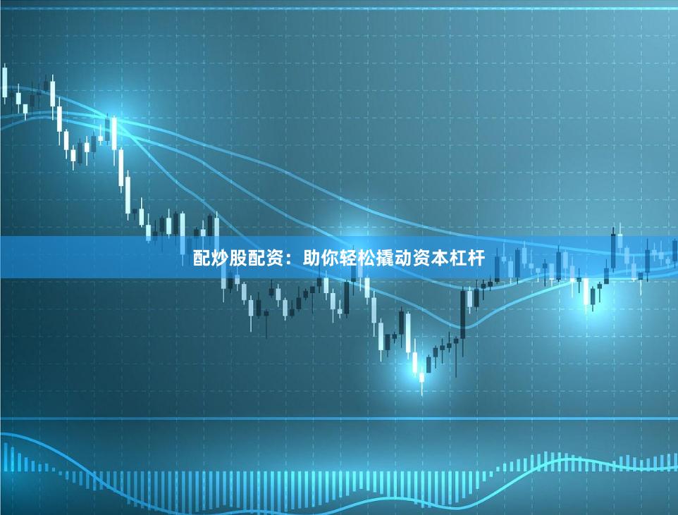 配炒股配资：助你轻松撬动资本杠杆