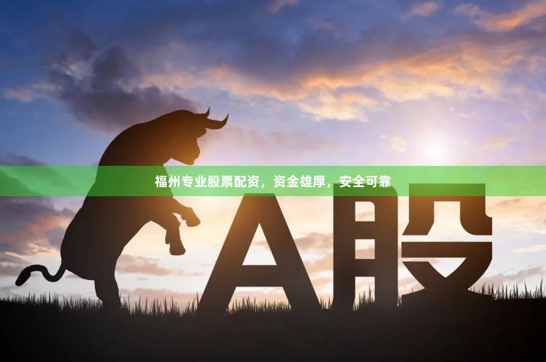 福州专业股票配资，资金雄厚，安全可靠