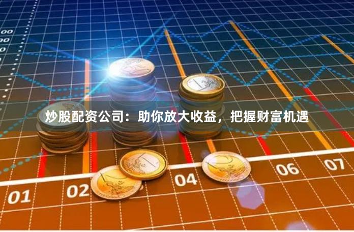 炒股配资公司：助你放大收益，把握财富机遇