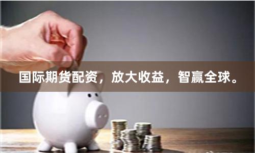国际期货配资，放大收益，智赢全球。