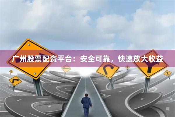 广州股票配资平台：安全可靠，快速放大收益