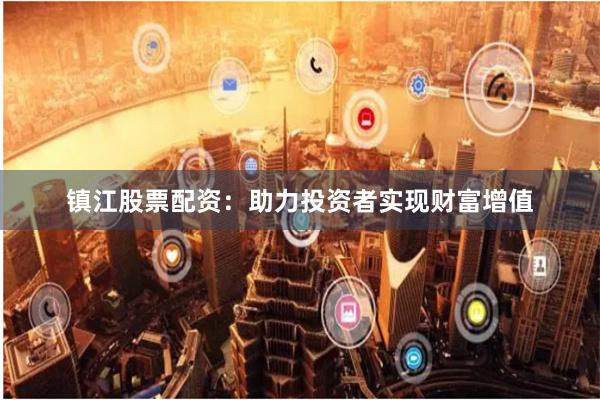镇江股票配资：助力投资者实现财富增值