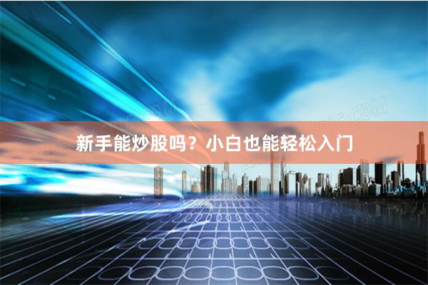 新手能炒股吗？小白也能轻松入门