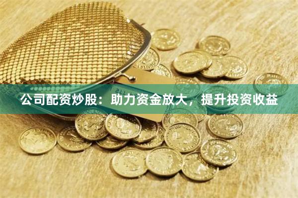 公司配资炒股：助力资金放大，提升投资收益