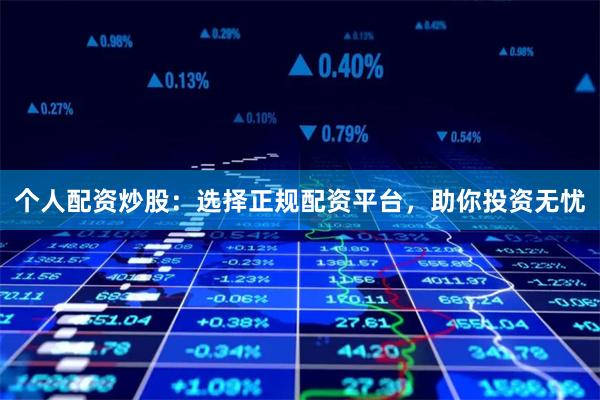 个人配资炒股：选择正规配资平台，助你投资无忧