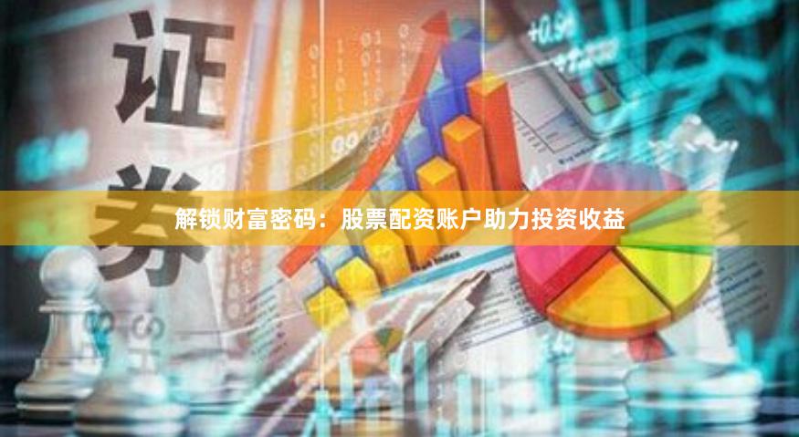解锁财富密码：股票配资账户助力投资收益