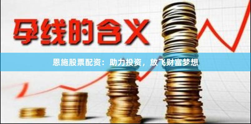 恩施股票配资:助力投资,放飞财富梦想