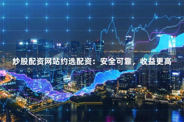 炒股配资网站约选配资:安全可靠,收益更高