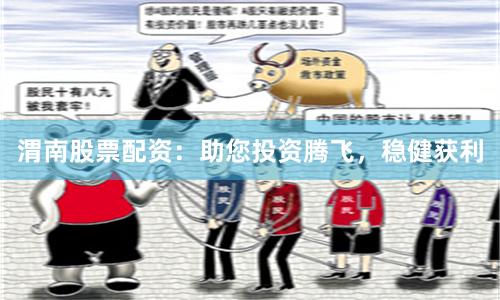 渭南股票配资:助您投资腾飞,稳健获利