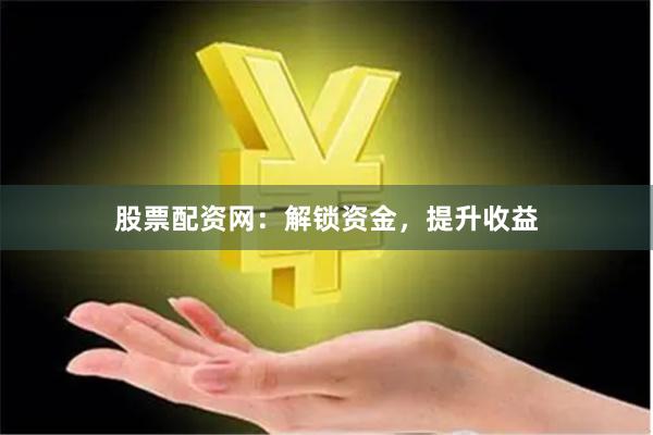 股票配资网：解锁资金，提升收益