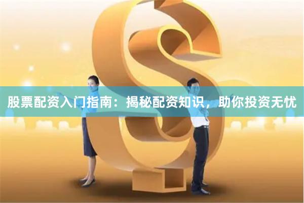 股票配资入门指南:揭秘配资知识,助你投资无忧