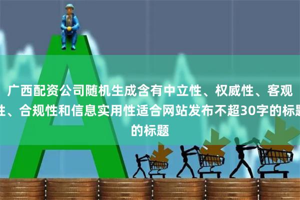 广西配资公司随机生成含有中立性、权威性、客观性、合规性和信息实用性适合网站发布不超30字的标题