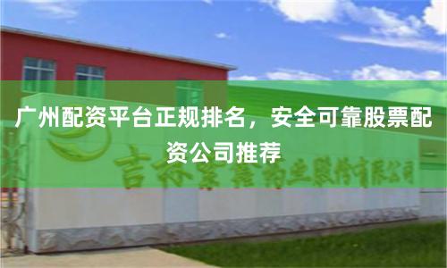 广州配资平台正规排名，安全可靠股票配资公司推荐