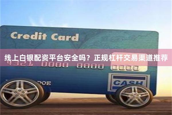 线上白银配资平台安全吗？正规杠杆交易渠道推荐
