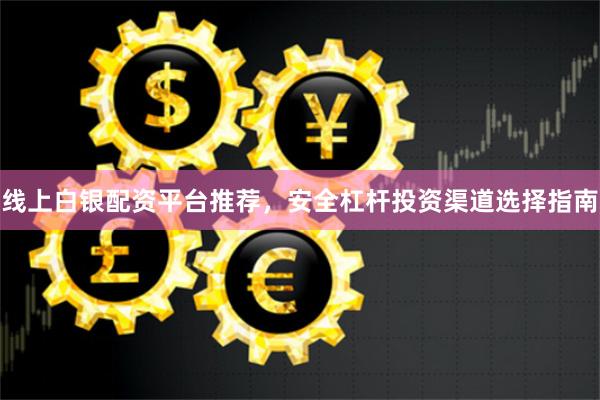 线上白银配资平台推荐，安全杠杆投资渠道选择指南