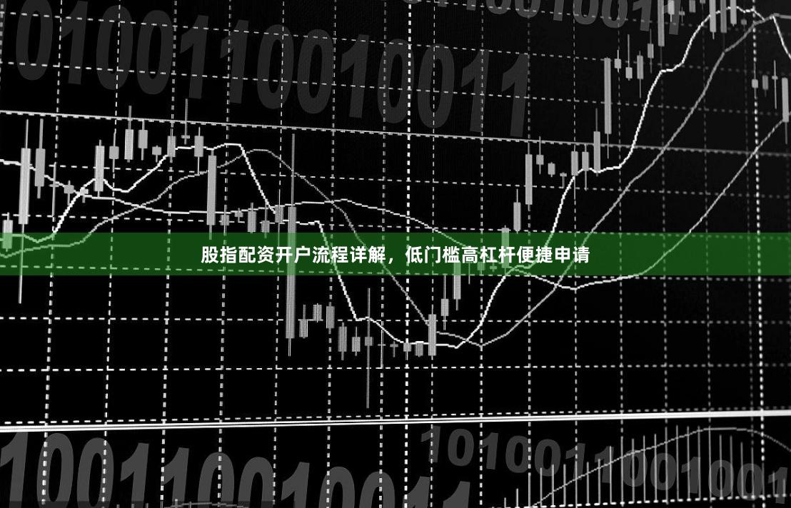 股指配资开户流程详解，低门槛高杠杆便捷申请