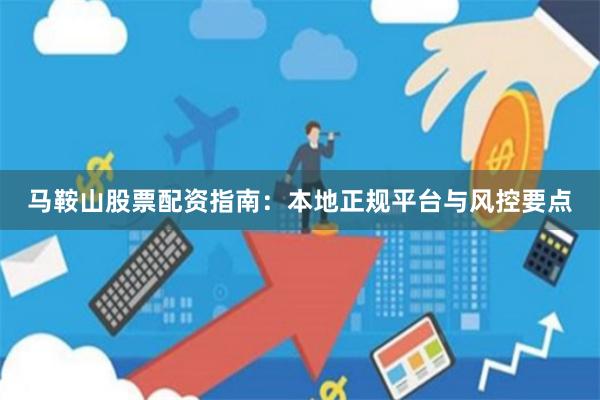 马鞍山股票配资指南：本地正规平台与风控要点