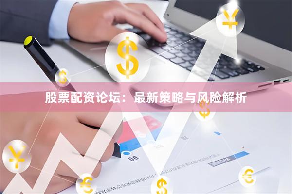 股票配资论坛：最新策略与风险解析