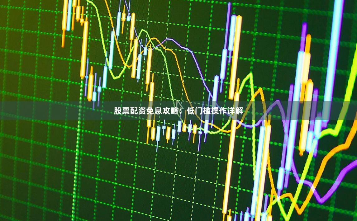 股票配资免息攻略：低门槛操作详解