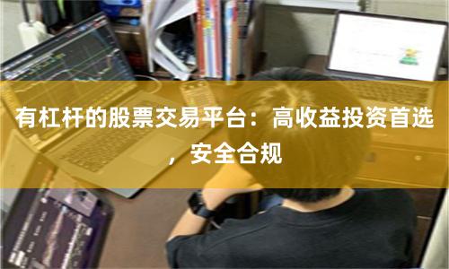 有杠杆的股票交易平台：高收益投资首选，安全合规