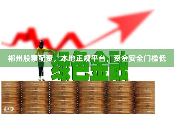 郴州股票配资，本地正规平台，资金安全门槛低