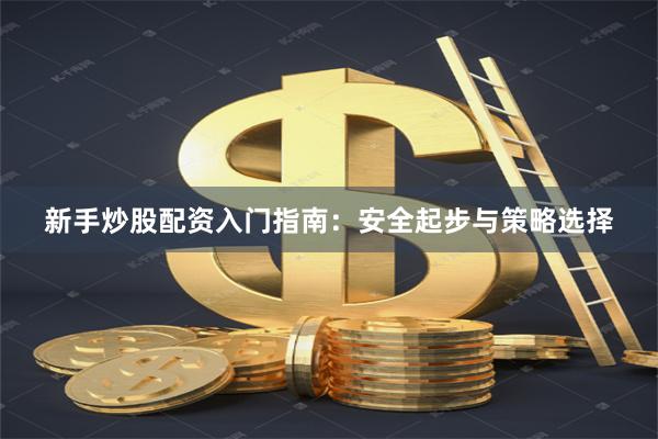 新手炒股配资入门指南：安全起步与策略选择