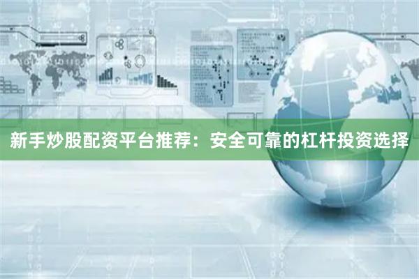 新手炒股配资平台推荐：安全可靠的杠杆投资选择