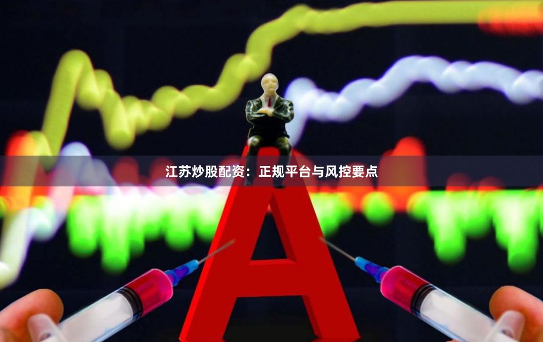 江苏炒股配资:正规平台与风控要点