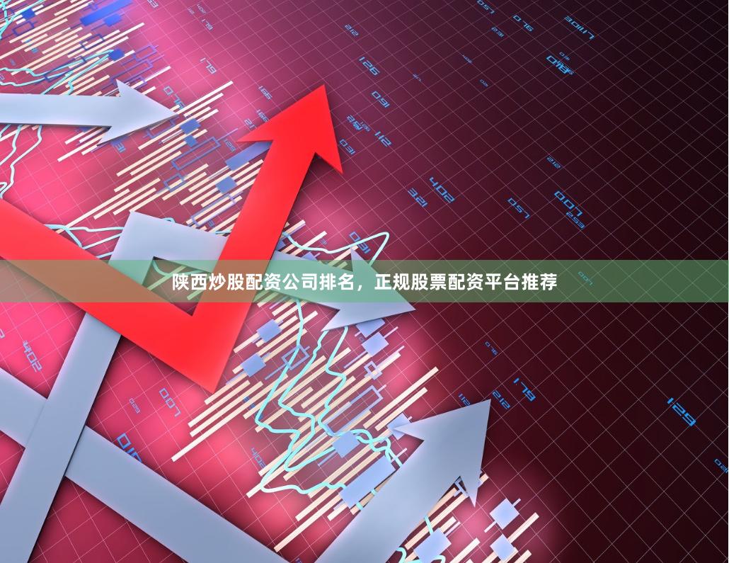 陕西炒股配资公司排名,正规股票配资平台推荐