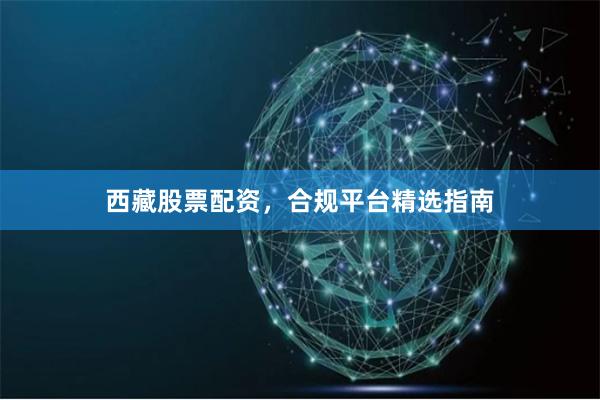 西藏股票配资，合规平台精选指南
