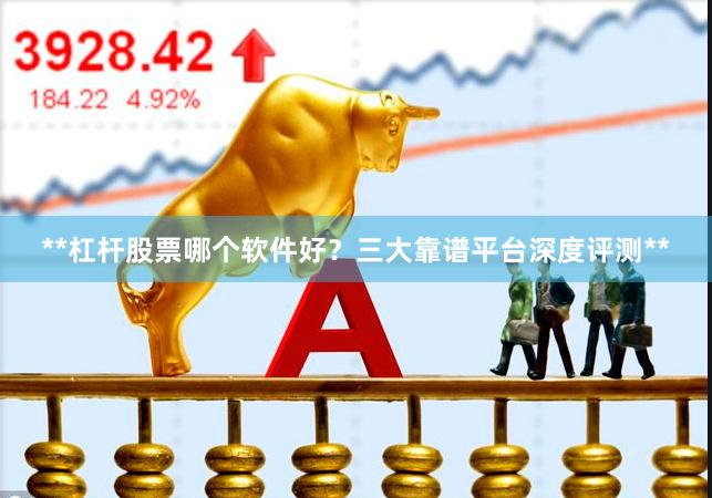 **杠杆股票哪个软件好？三大靠谱平台深度评测**