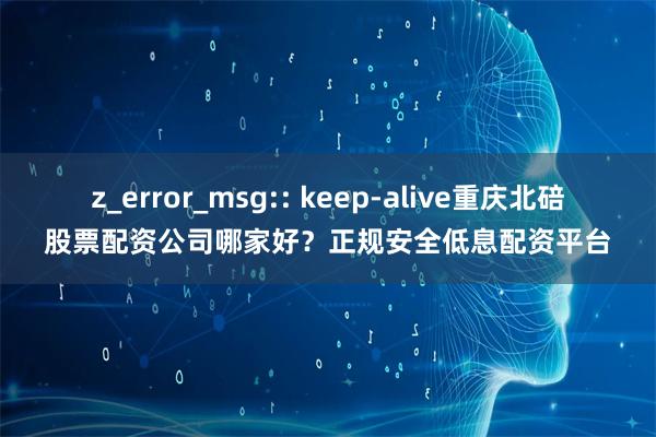 z_error_msg:: keep-alive重庆北碚股票配资公司哪家好？正规安全低息配资平台